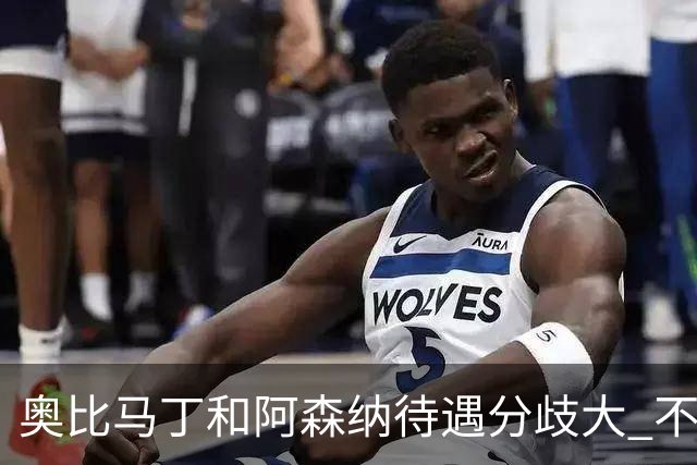 奥比马丁和阿森纳待遇分歧大 不确定进一线队